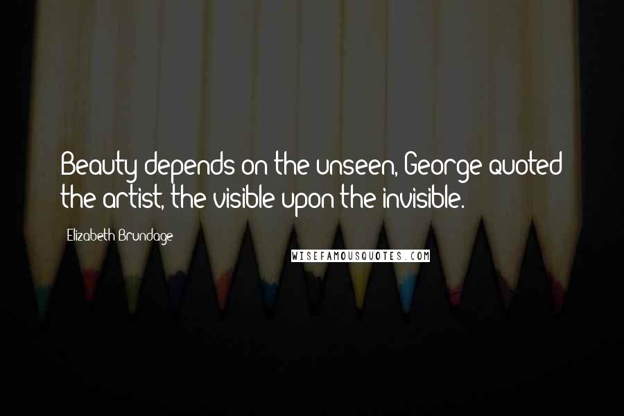 Elizabeth Brundage Quotes: Beauty depends on the unseen, George quoted the artist, the visible upon the invisible.