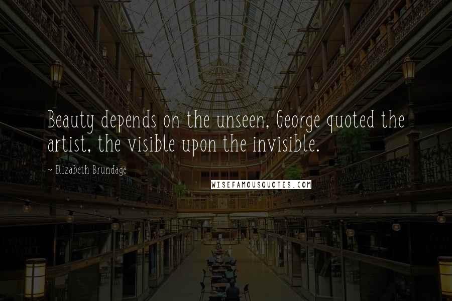 Elizabeth Brundage Quotes: Beauty depends on the unseen, George quoted the artist, the visible upon the invisible.