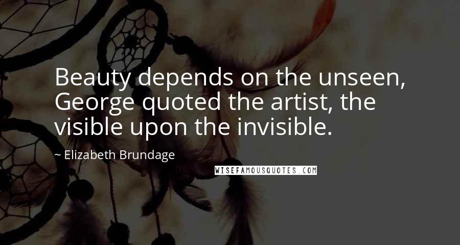 Elizabeth Brundage Quotes: Beauty depends on the unseen, George quoted the artist, the visible upon the invisible.