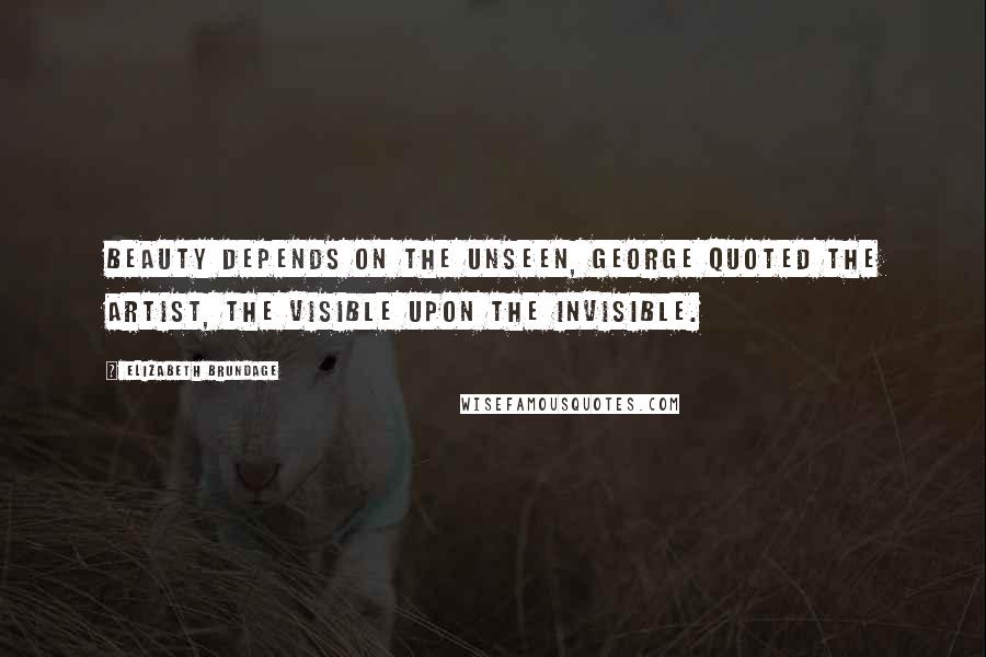 Elizabeth Brundage Quotes: Beauty depends on the unseen, George quoted the artist, the visible upon the invisible.