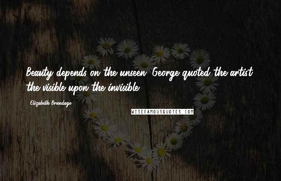 Elizabeth Brundage Quotes: Beauty depends on the unseen, George quoted the artist, the visible upon the invisible.