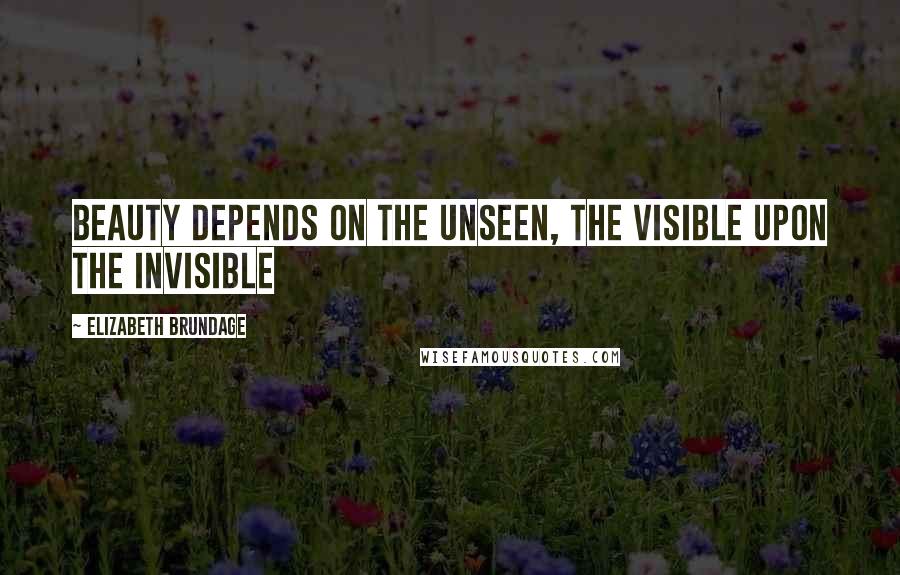 Elizabeth Brundage Quotes: Beauty depends on the unseen, the visible upon the invisible