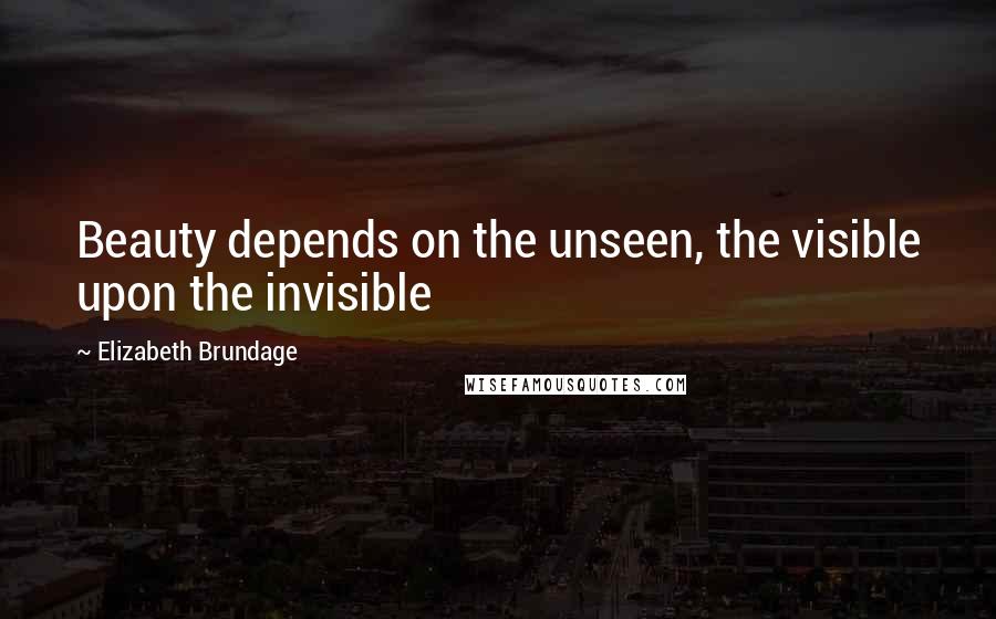Elizabeth Brundage Quotes: Beauty depends on the unseen, the visible upon the invisible
