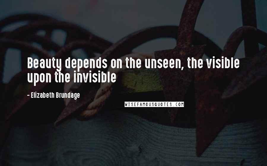 Elizabeth Brundage Quotes: Beauty depends on the unseen, the visible upon the invisible