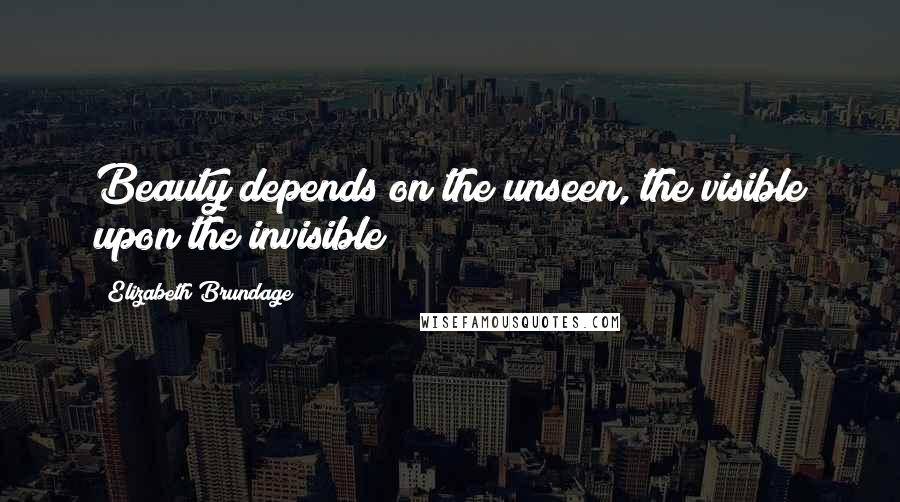 Elizabeth Brundage Quotes: Beauty depends on the unseen, the visible upon the invisible