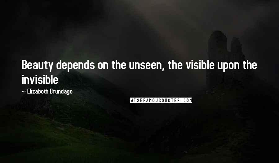 Elizabeth Brundage Quotes: Beauty depends on the unseen, the visible upon the invisible