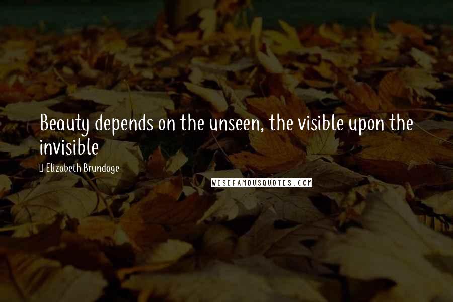 Elizabeth Brundage Quotes: Beauty depends on the unseen, the visible upon the invisible