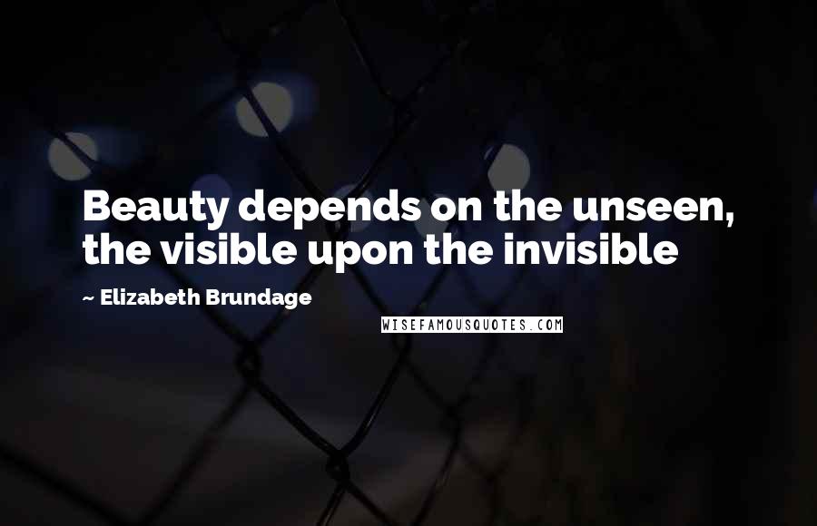 Elizabeth Brundage Quotes: Beauty depends on the unseen, the visible upon the invisible