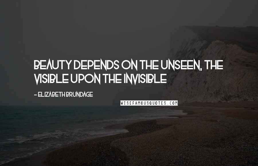 Elizabeth Brundage Quotes: Beauty depends on the unseen, the visible upon the invisible