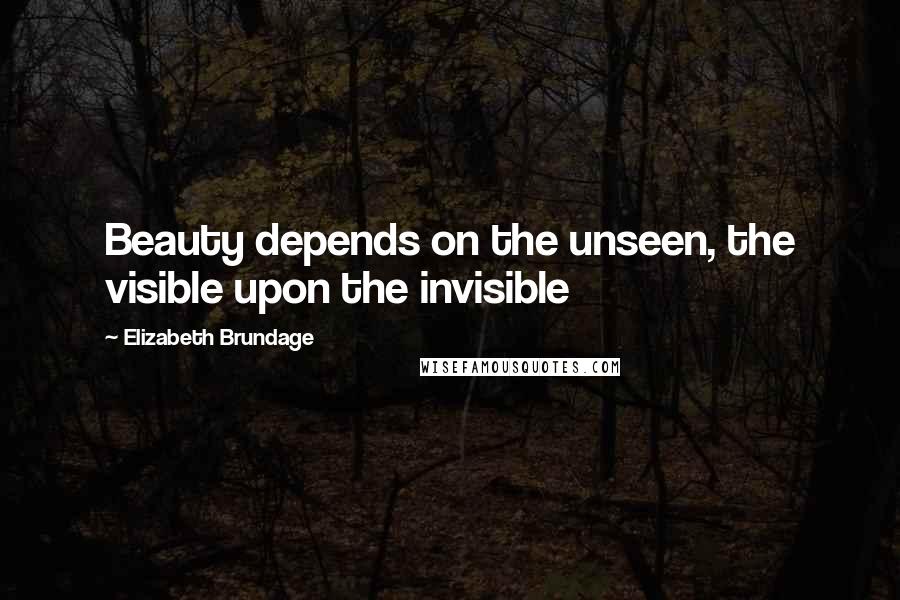 Elizabeth Brundage Quotes: Beauty depends on the unseen, the visible upon the invisible