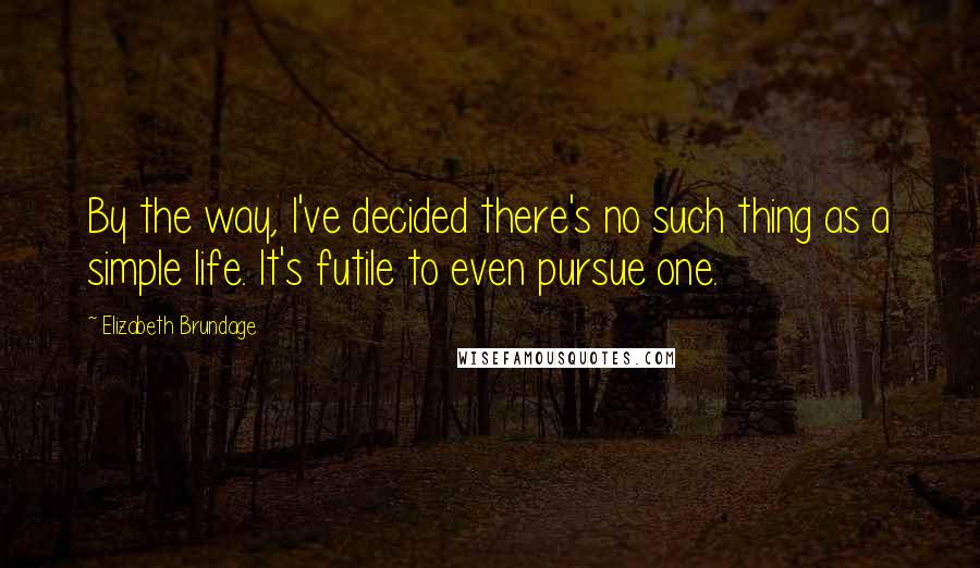 Elizabeth Brundage Quotes: By the way, I've decided there's no such thing as a simple life. It's futile to even pursue one.