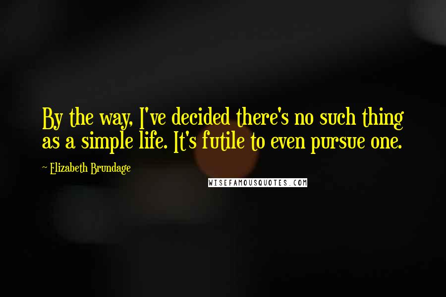 Elizabeth Brundage Quotes: By the way, I've decided there's no such thing as a simple life. It's futile to even pursue one.