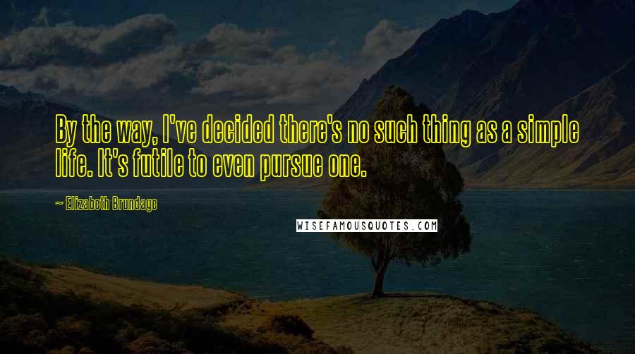 Elizabeth Brundage Quotes: By the way, I've decided there's no such thing as a simple life. It's futile to even pursue one.