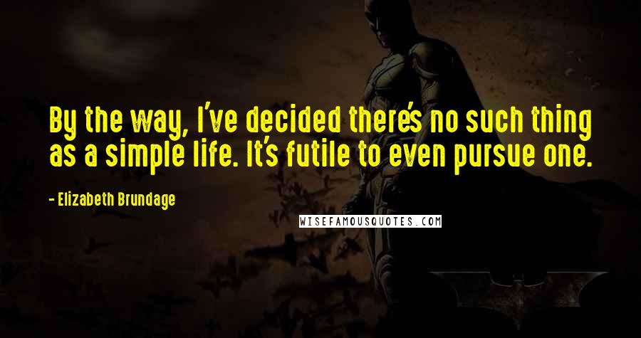 Elizabeth Brundage Quotes: By the way, I've decided there's no such thing as a simple life. It's futile to even pursue one.