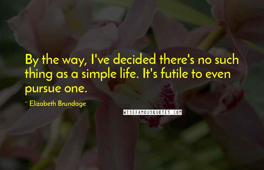 Elizabeth Brundage Quotes: By the way, I've decided there's no such thing as a simple life. It's futile to even pursue one.