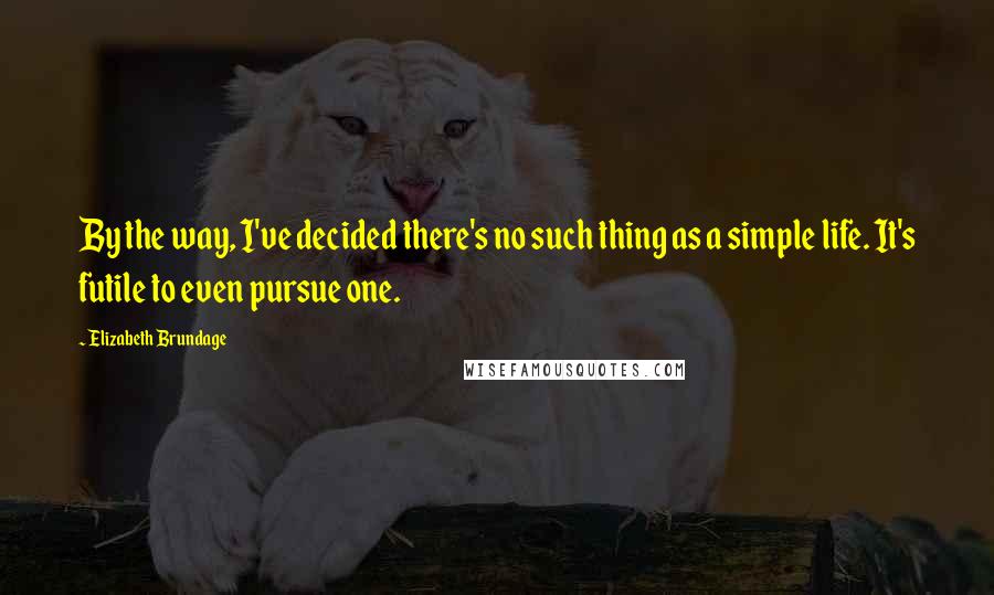 Elizabeth Brundage Quotes: By the way, I've decided there's no such thing as a simple life. It's futile to even pursue one.