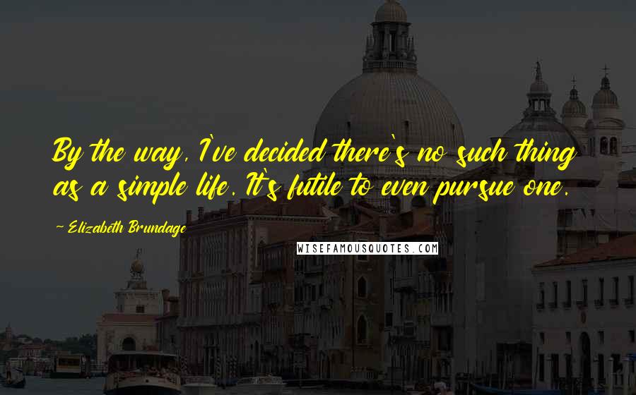 Elizabeth Brundage Quotes: By the way, I've decided there's no such thing as a simple life. It's futile to even pursue one.