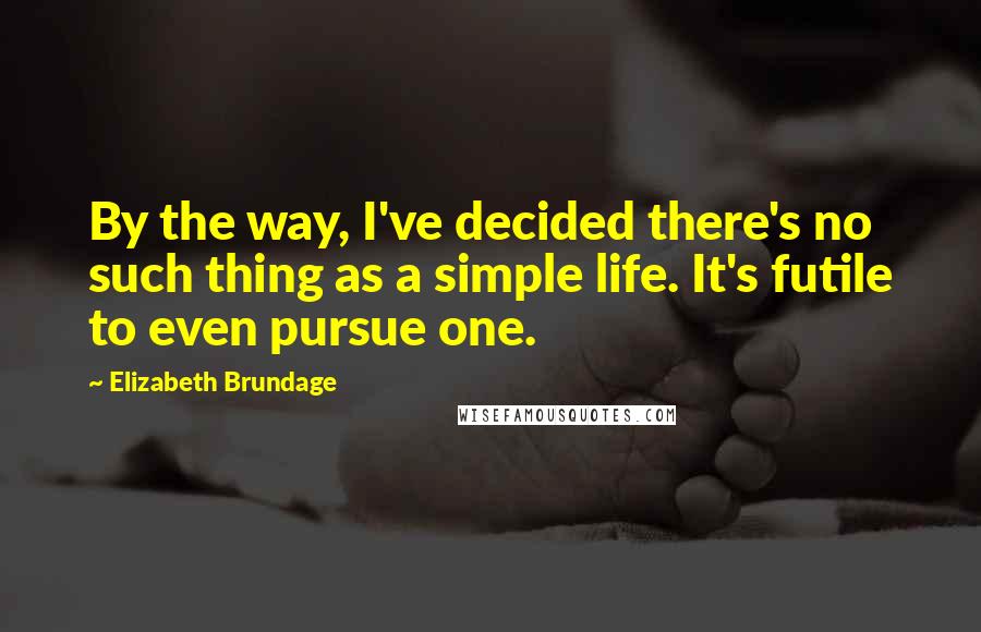 Elizabeth Brundage Quotes: By the way, I've decided there's no such thing as a simple life. It's futile to even pursue one.