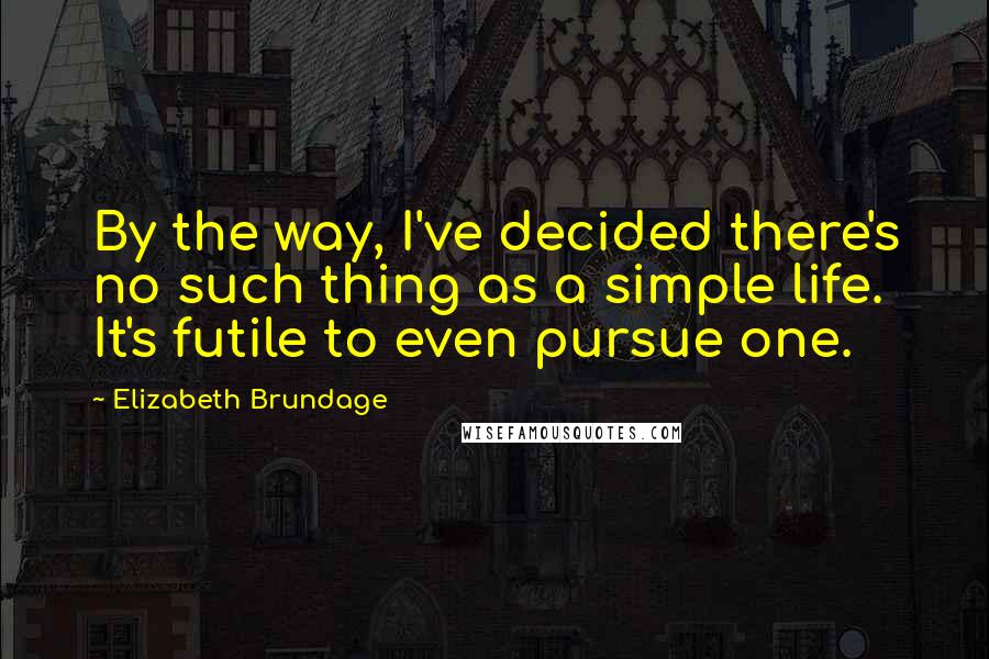 Elizabeth Brundage Quotes: By the way, I've decided there's no such thing as a simple life. It's futile to even pursue one.