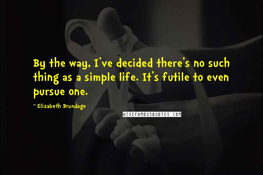 Elizabeth Brundage Quotes: By the way, I've decided there's no such thing as a simple life. It's futile to even pursue one.