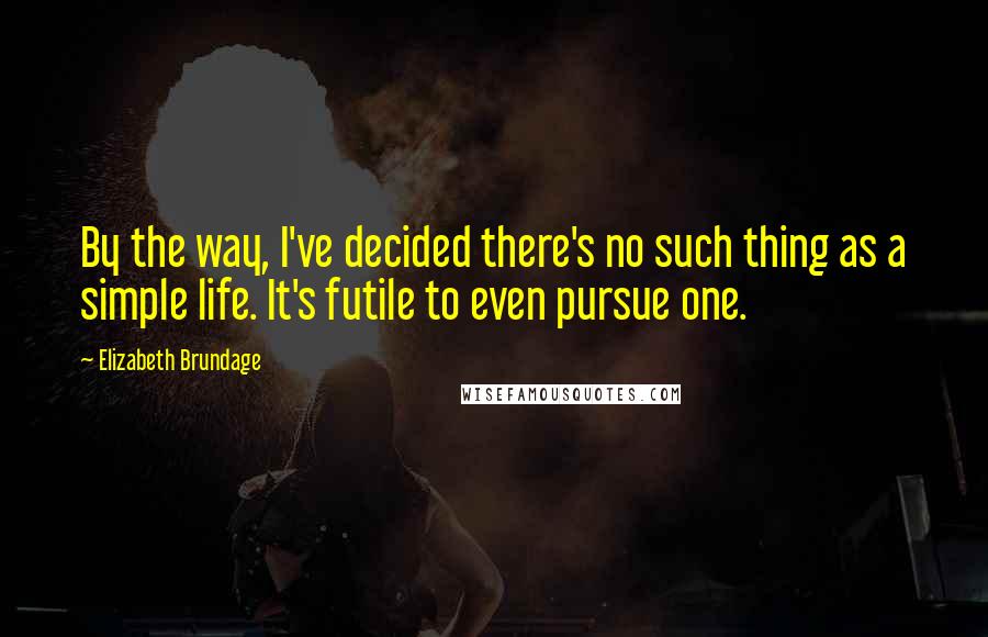 Elizabeth Brundage Quotes: By the way, I've decided there's no such thing as a simple life. It's futile to even pursue one.