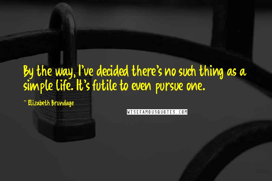 Elizabeth Brundage Quotes: By the way, I've decided there's no such thing as a simple life. It's futile to even pursue one.