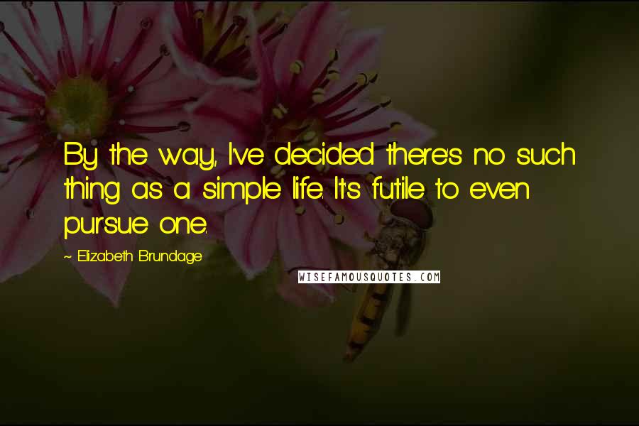 Elizabeth Brundage Quotes: By the way, I've decided there's no such thing as a simple life. It's futile to even pursue one.