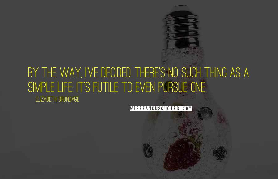 Elizabeth Brundage Quotes: By the way, I've decided there's no such thing as a simple life. It's futile to even pursue one.