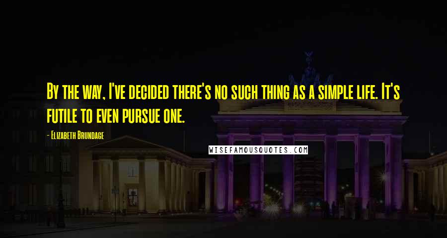 Elizabeth Brundage Quotes: By the way, I've decided there's no such thing as a simple life. It's futile to even pursue one.