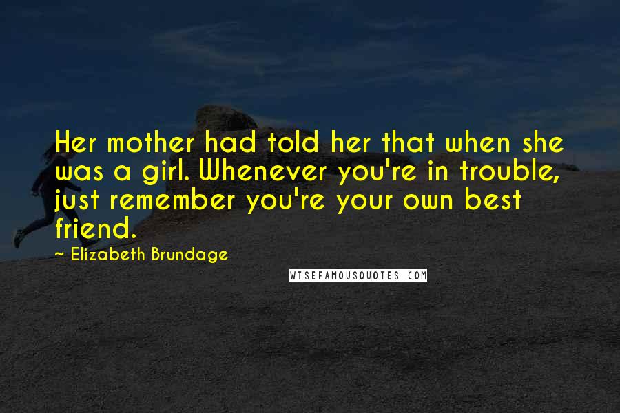 Elizabeth Brundage Quotes: Her mother had told her that when she was a girl. Whenever you're in trouble, just remember you're your own best friend.