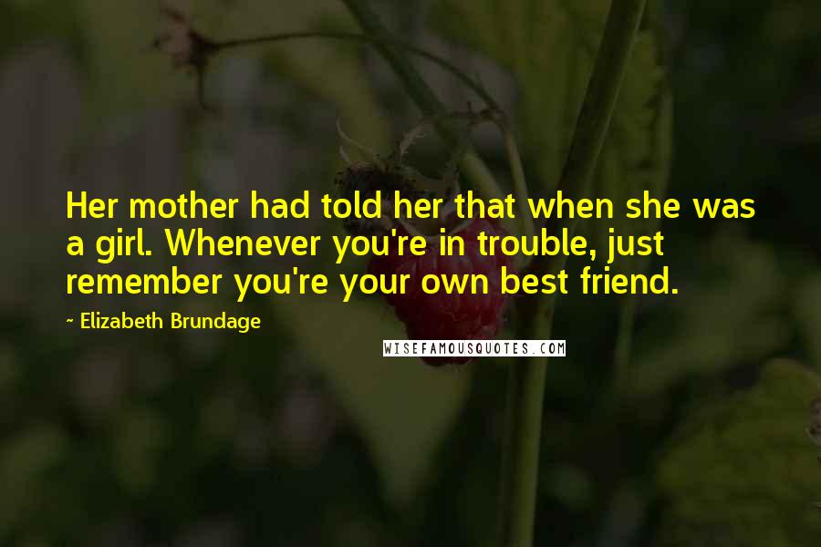 Elizabeth Brundage Quotes: Her mother had told her that when she was a girl. Whenever you're in trouble, just remember you're your own best friend.