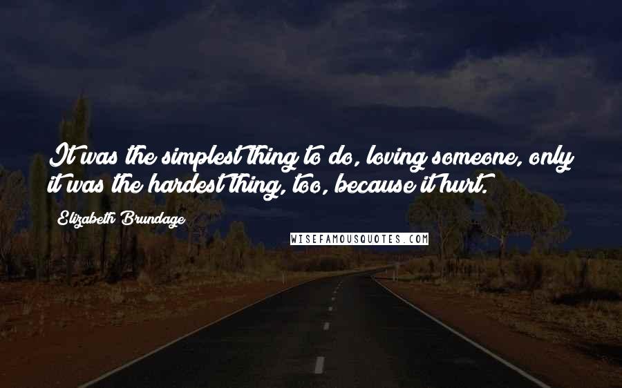 Elizabeth Brundage Quotes: It was the simplest thing to do, loving someone, only it was the hardest thing, too, because it hurt.