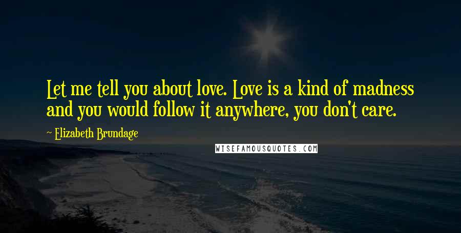 Elizabeth Brundage Quotes: Let me tell you about love. Love is a kind of madness and you would follow it anywhere, you don't care.