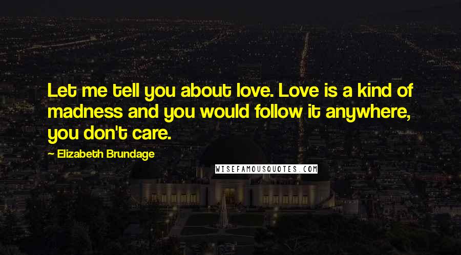 Elizabeth Brundage Quotes: Let me tell you about love. Love is a kind of madness and you would follow it anywhere, you don't care.