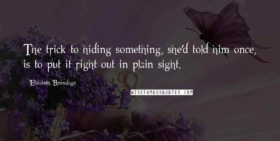 Elizabeth Brundage Quotes: The trick to hiding something, she'd told him once, is to put it right out in plain sight.