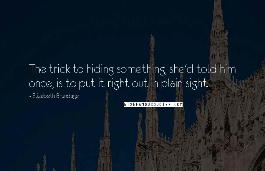 Elizabeth Brundage Quotes: The trick to hiding something, she'd told him once, is to put it right out in plain sight.