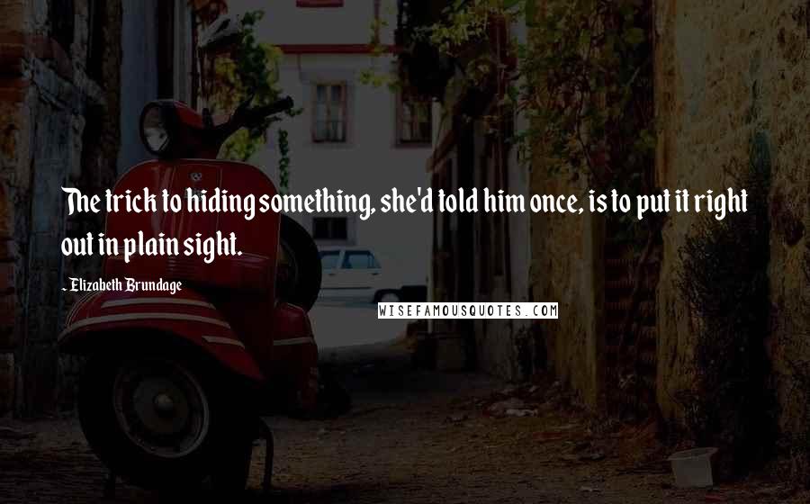 Elizabeth Brundage Quotes: The trick to hiding something, she'd told him once, is to put it right out in plain sight.