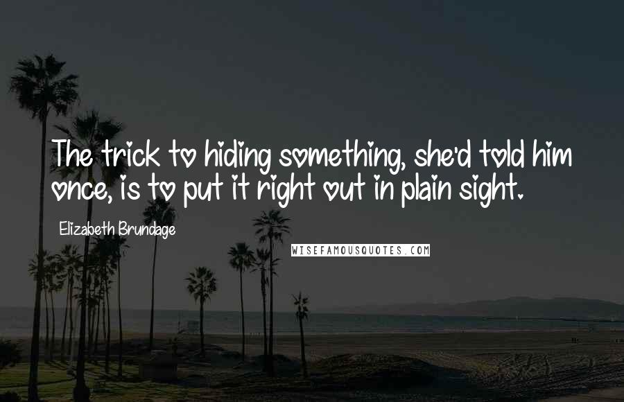 Elizabeth Brundage Quotes: The trick to hiding something, she'd told him once, is to put it right out in plain sight.