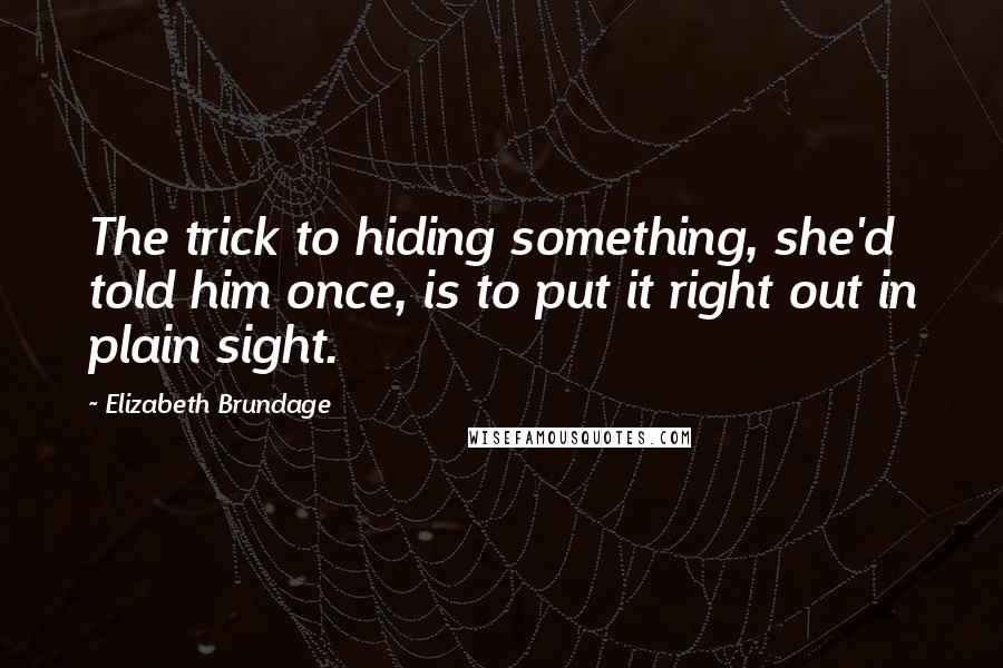 Elizabeth Brundage Quotes: The trick to hiding something, she'd told him once, is to put it right out in plain sight.