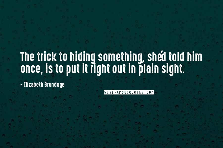 Elizabeth Brundage Quotes: The trick to hiding something, she'd told him once, is to put it right out in plain sight.