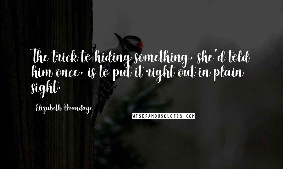 Elizabeth Brundage Quotes: The trick to hiding something, she'd told him once, is to put it right out in plain sight.