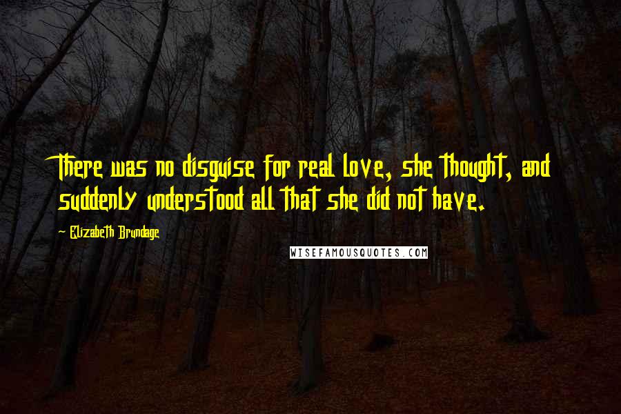 Elizabeth Brundage Quotes: There was no disguise for real love, she thought, and suddenly understood all that she did not have.