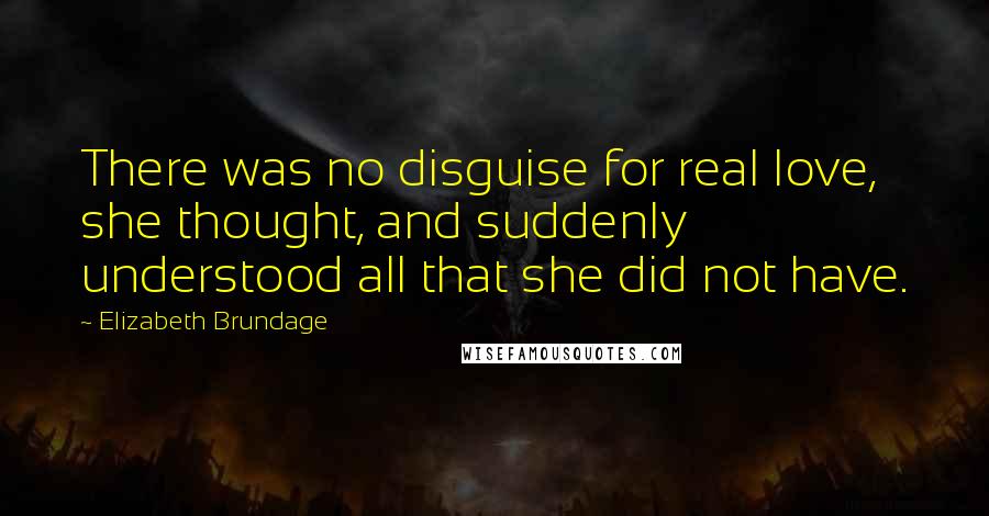 Elizabeth Brundage Quotes: There was no disguise for real love, she thought, and suddenly understood all that she did not have.
