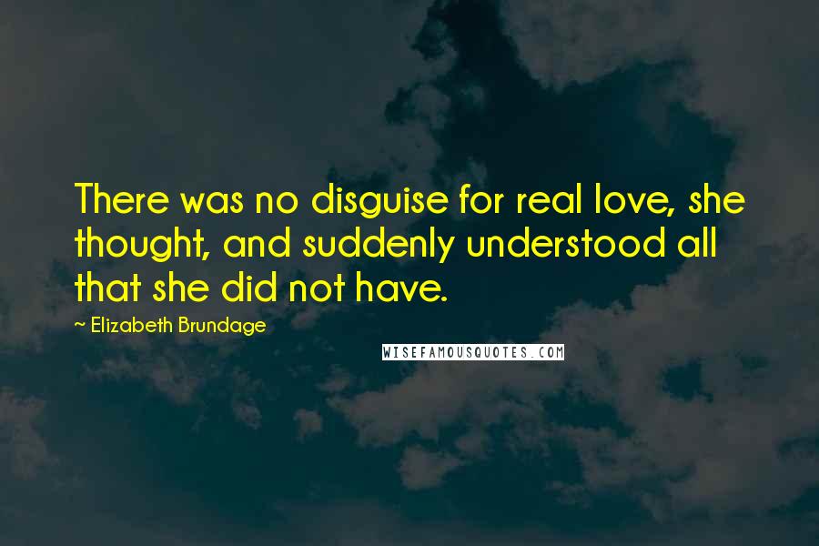 Elizabeth Brundage Quotes: There was no disguise for real love, she thought, and suddenly understood all that she did not have.