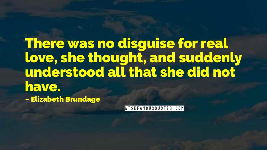 Elizabeth Brundage Quotes: There was no disguise for real love, she thought, and suddenly understood all that she did not have.