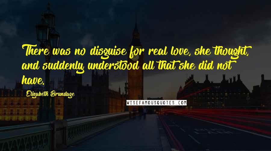 Elizabeth Brundage Quotes: There was no disguise for real love, she thought, and suddenly understood all that she did not have.