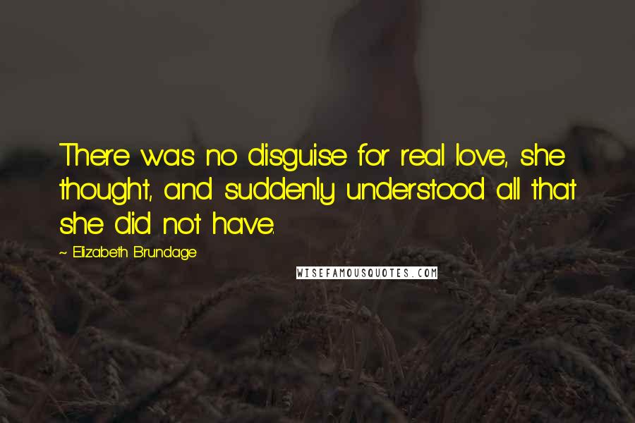 Elizabeth Brundage Quotes: There was no disguise for real love, she thought, and suddenly understood all that she did not have.