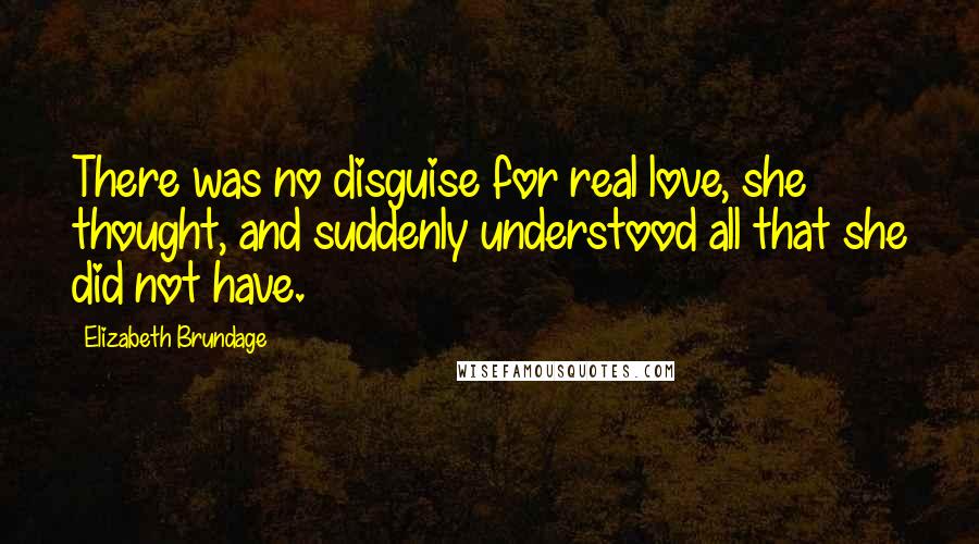 Elizabeth Brundage Quotes: There was no disguise for real love, she thought, and suddenly understood all that she did not have.