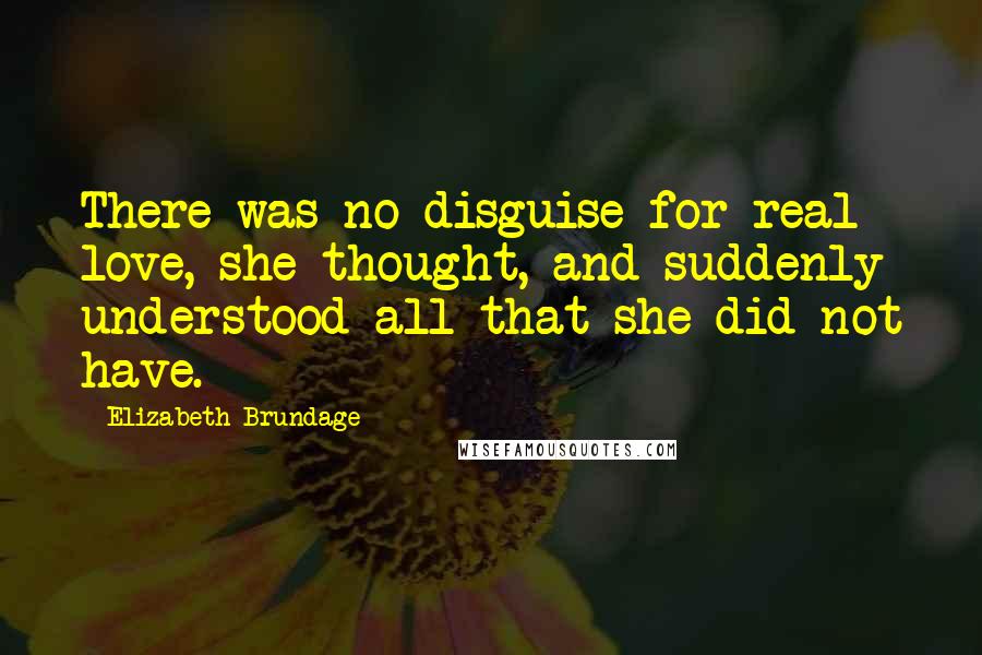 Elizabeth Brundage Quotes: There was no disguise for real love, she thought, and suddenly understood all that she did not have.