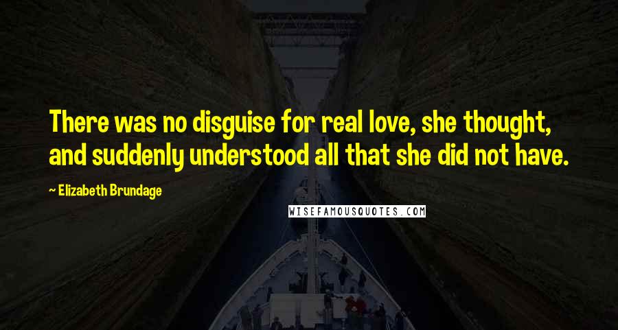 Elizabeth Brundage Quotes: There was no disguise for real love, she thought, and suddenly understood all that she did not have.